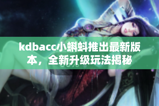 kdbacc小蝌蚪推出最新版本，全新升级玩法揭秘