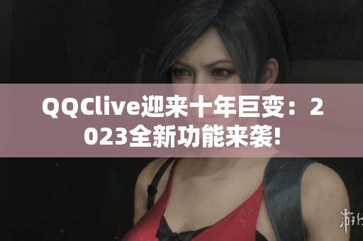 QQClive迎来十年巨变：2023全新功能来袭!