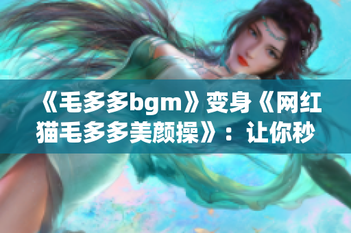 《毛多多bgm》变身《网红猫毛多多美颜操》：让你秒变萌妆女神！