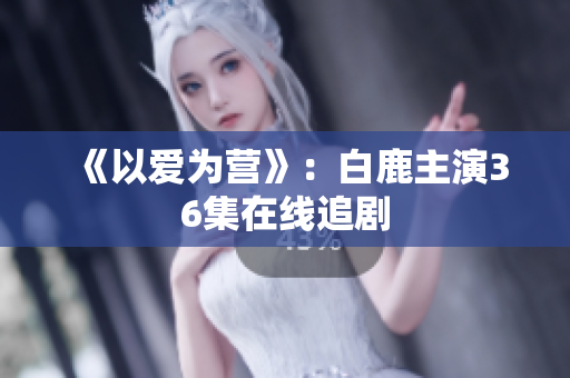 《以爱为营》：白鹿主演36集在线追剧