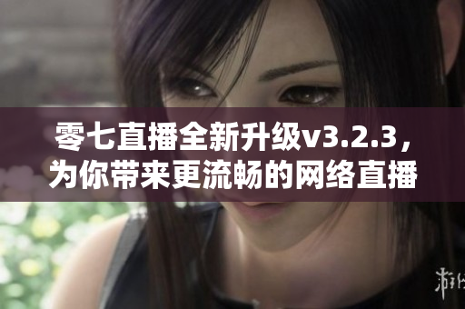 零七直播全新升级v3.2.3，为你带来更流畅的网络直播体验