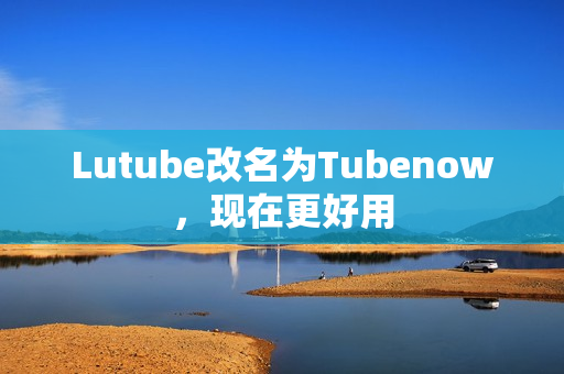 Lutube改名为Tubenow，现在更好用
