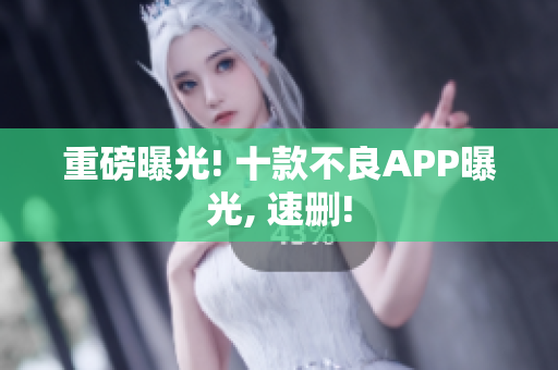 重磅曝光! 十款不良APP曝光, 速删!