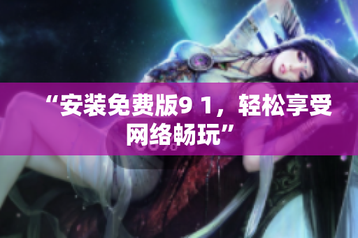 “安装免费版9 1，轻松享受网络畅玩”