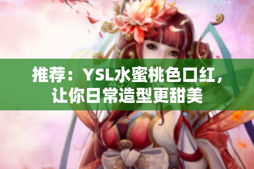 推荐：YSL水蜜桃色口红，让你日常造型更甜美