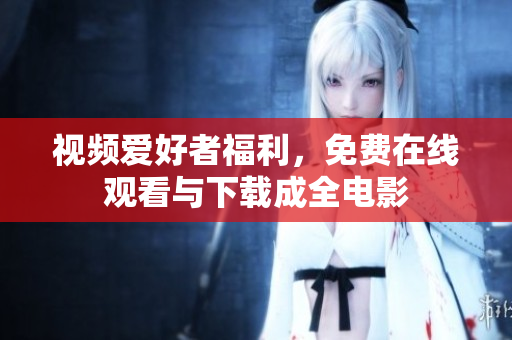 视频爱好者福利，免费在线观看与下载成全电影