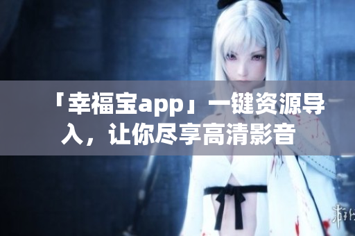 「幸福宝app」一键资源导入，让你尽享高清影音