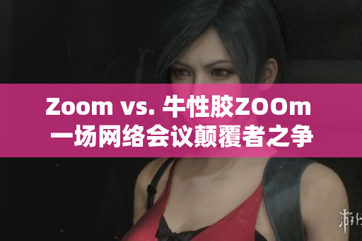 Zoom vs. 牛性胶ZOOm 一场网络会议颠覆者之争