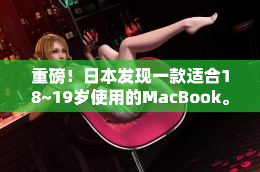 重磅！日本发现一款适合18~19岁使用的MacBook。