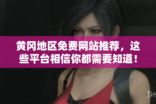 黄冈地区免费网站推荐，这些平台相信你都需要知道！