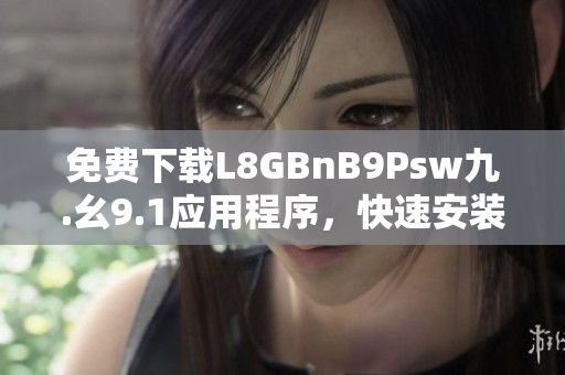 免费下载L8GBnB9Psw九.幺9.1应用程序，快速安装