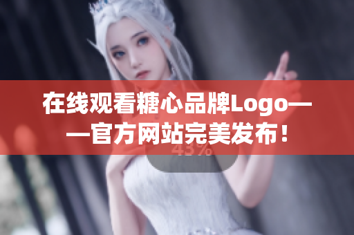在线观看糖心品牌Logo——官方网站完美发布！
