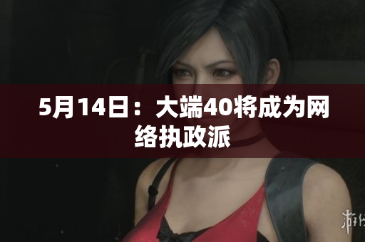 5月14日：大端40将成为网络执政派