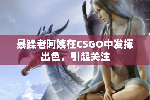 暴躁老阿姨在CSGO中发挥出色，引起关注