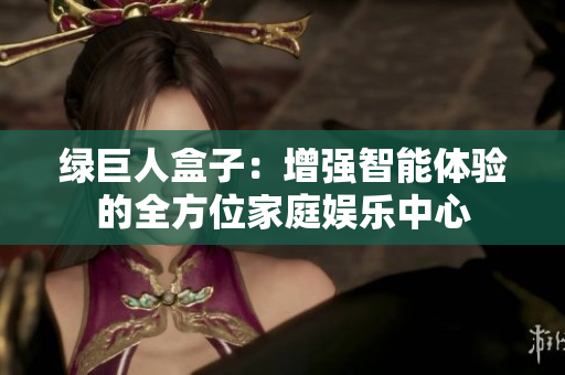 绿巨人盒子：增强智能体验的全方位家庭娱乐中心