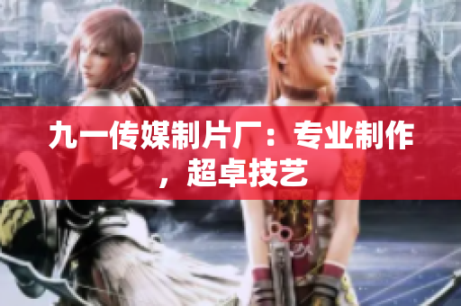 九一传媒制片厂：专业制作，超卓技艺