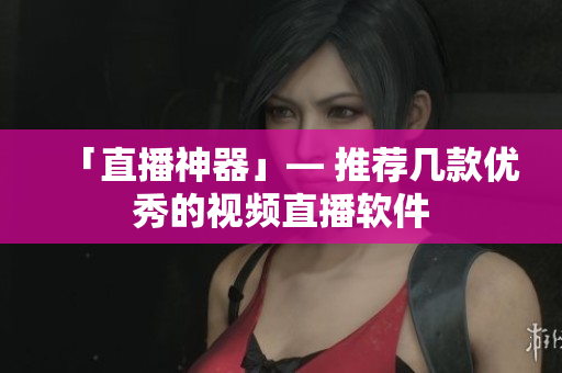 「直播神器」— 推荐几款优秀的视频直播软件