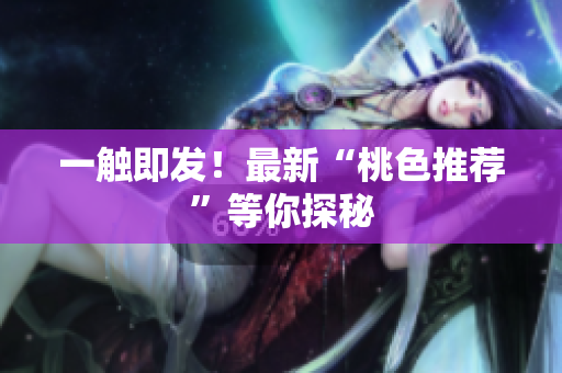 一触即发！最新“桃色推荐”等你探秘