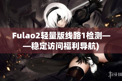 Fulao2轻量版线路1检测——稳定访问福利导航)