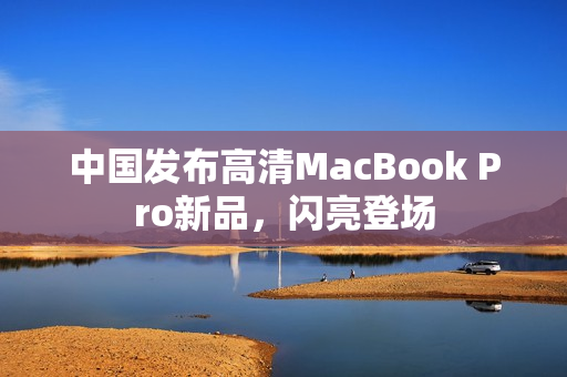 中国发布高清MacBook Pro新品，闪亮登场