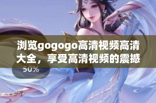 浏览gogogo高清视频高清大全，享受高清视频的震撼！