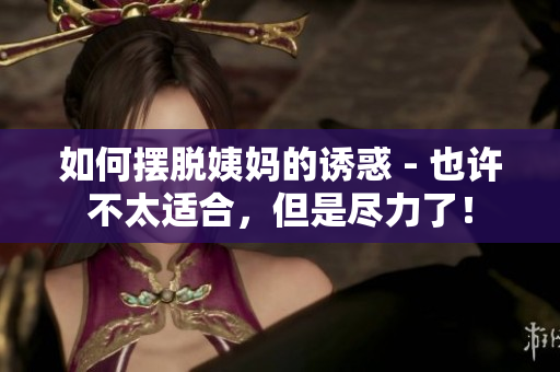 如何摆脱姨妈的诱惑 - 也许不太适合，但是尽力了！