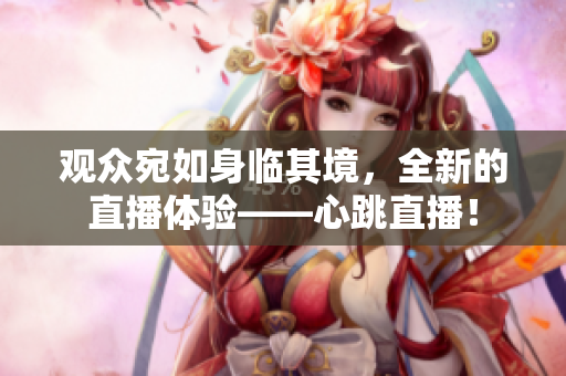观众宛如身临其境，全新的直播体验——心跳直播！