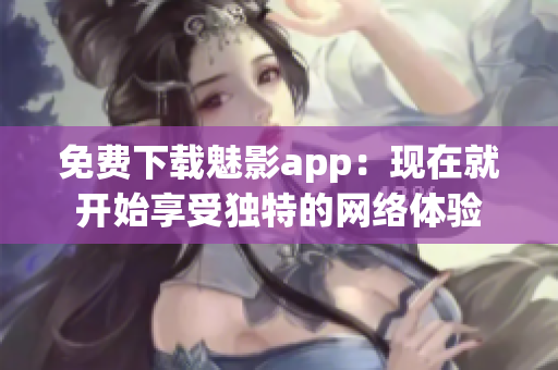 免费下载魅影app：现在就开始享受独特的网络体验