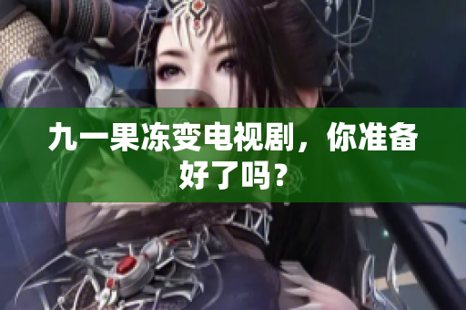 九一果冻变电视剧，你准备好了吗？