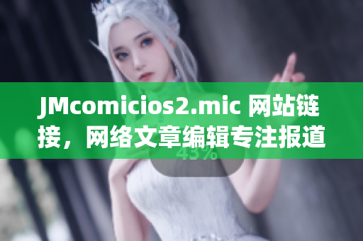 JMcomicios2.mic 网站链接，网络文章编辑专注报道！