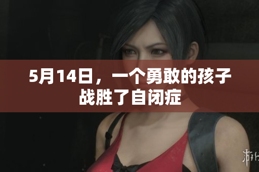 5月14日，一个勇敢的孩子战胜了自闭症