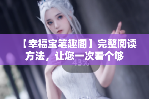 【幸福宝笔趣阁】完整阅读方法，让您一次看个够