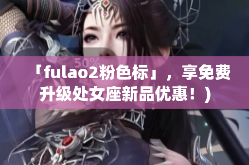 「fulao2粉色标」，享免费升级处女座新品优惠！)