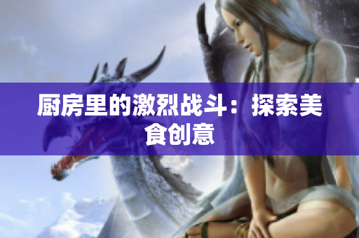 厨房里的激烈战斗：探索美食创意