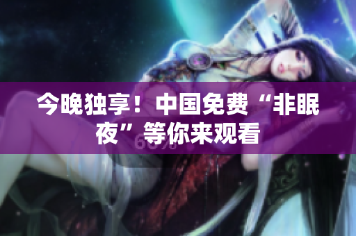 今晚独享！中国免费“非眠夜”等你来观看