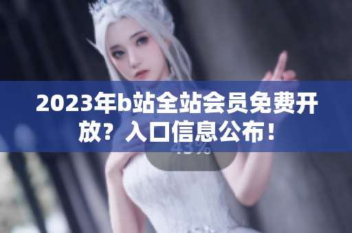 2023年b站全站会员免费开放？入口信息公布！
