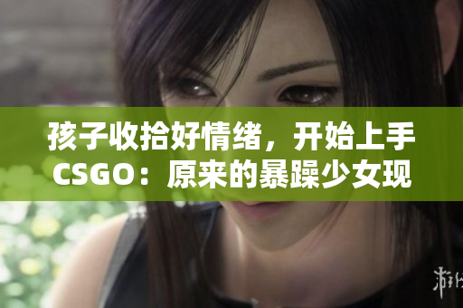 孩子收拾好情绪，开始上手CSGO：原来的暴躁少女现在变得有耐心了