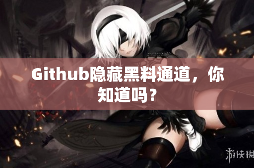 Github隐藏黑料通道，你知道吗？