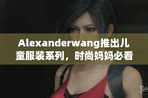 Alexanderwang推出儿童服装系列，时尚妈妈必看