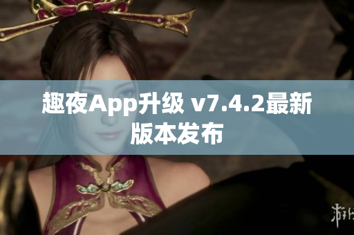 趣夜App升级 v7.4.2最新版本发布