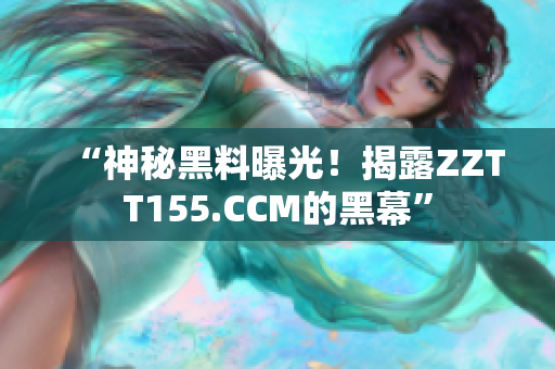 “神秘黑料曝光！揭露ZZTT155.CCM的黑幕”