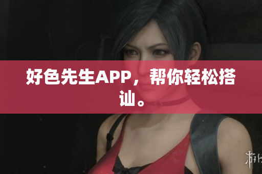 好色先生APP，帮你轻松搭讪。