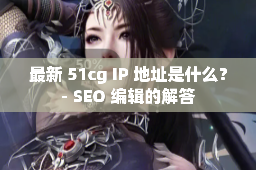 最新 51cg IP 地址是什么？- SEO 编辑的解答