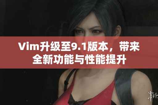 Vim升级至9.1版本，带来全新功能与性能提升