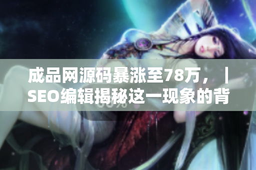 成品网源码暴涨至78万，｜SEO编辑揭秘这一现象的背后！