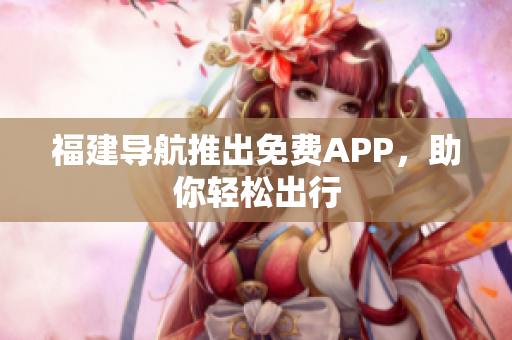 福建导航推出免费APP，助你轻松出行