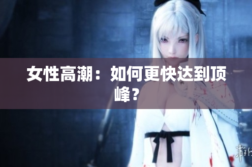 女性高潮：如何更快达到顶峰？
