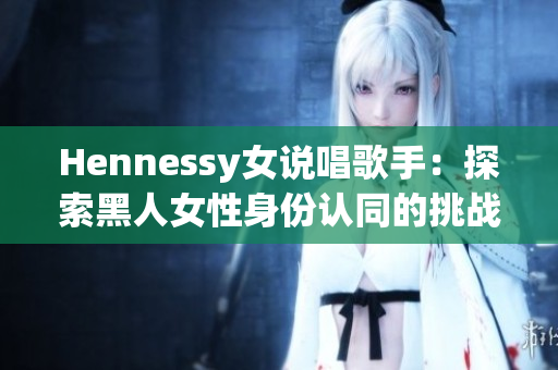 Hennessy女说唱歌手：探索黑人女性身份认同的挑战