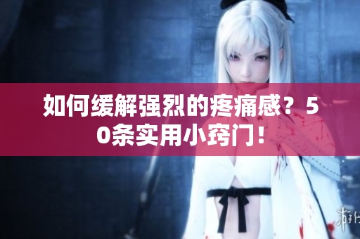 如何缓解强烈的疼痛感？50条实用小窍门！