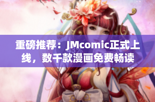 重磅推荐：JMcomic正式上线，数千款漫画免费畅读